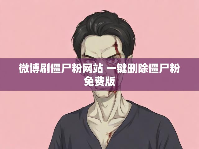 微博刷僵尸粉网站 一键删除僵尸粉免费版