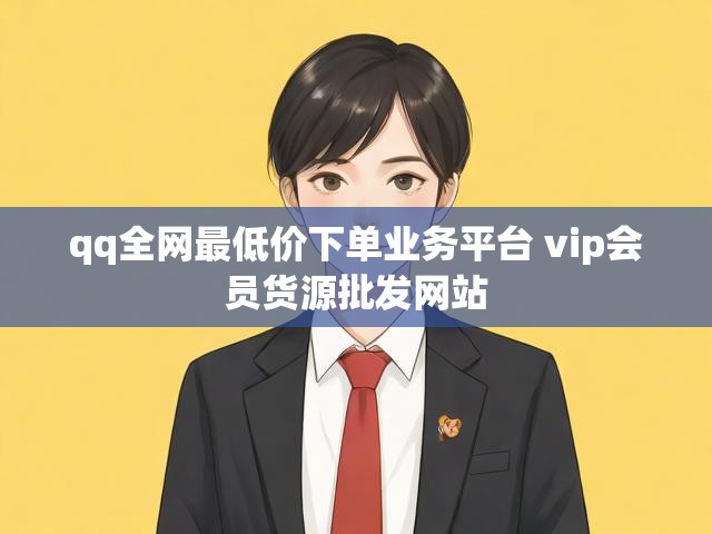 qq全网最低价下单业务平台 vip会员货源批发网站