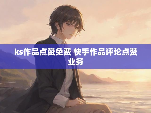 ks作品点赞免费 快手作品评论点赞业务