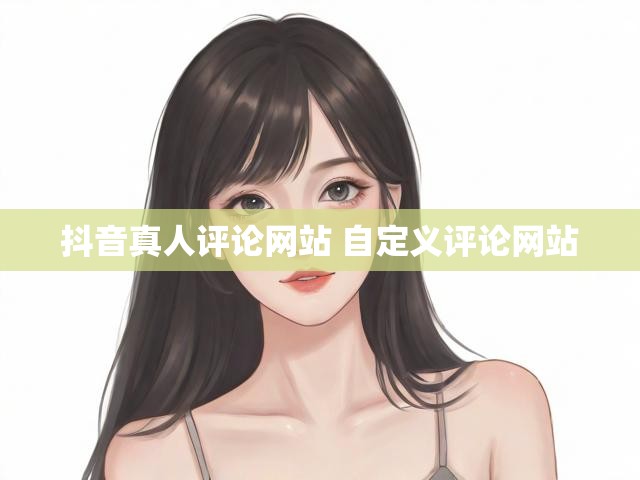 抖音真人评论网站 自定义评论网站