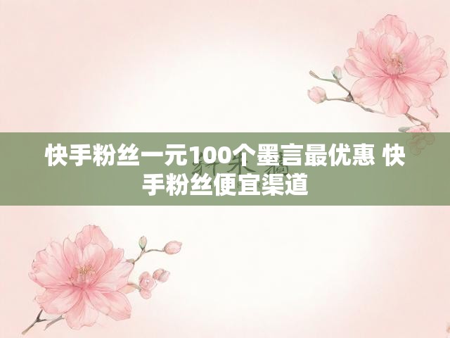 快手粉丝一元100个墨言最优惠 快手粉丝便宜渠道
