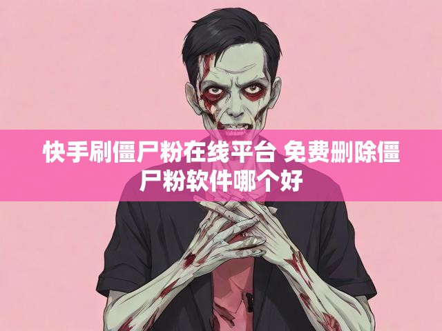 快手刷僵尸粉在线平台 免费删除僵尸粉软件哪个好