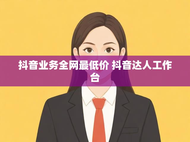抖音业务全网最低价 抖音达人工作台