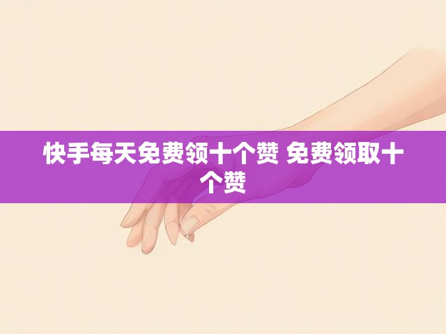 快手每天免费领十个赞 免费领取十个赞