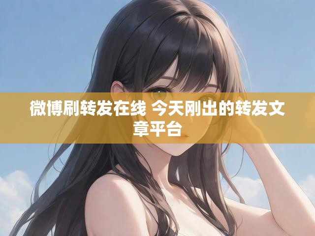 微博刷转发在线 今天刚出的转发文章平台