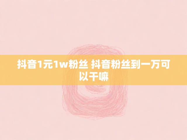 抖音1元1w粉丝 抖音粉丝到一万可以干嘛