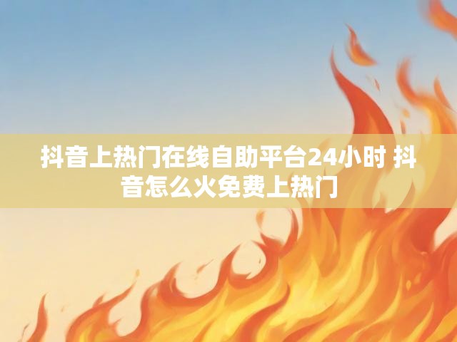 抖音上热门在线自助平台24小时 抖音怎么火免费上热门