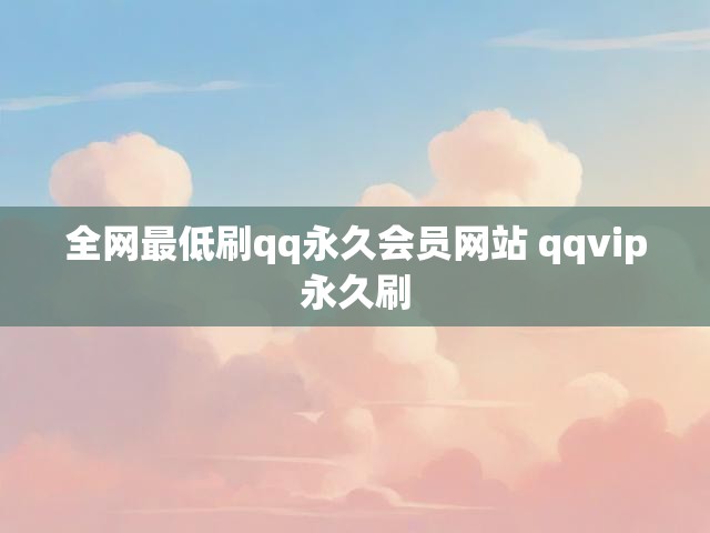 全网最低刷qq永久会员网站 qqvip永久刷