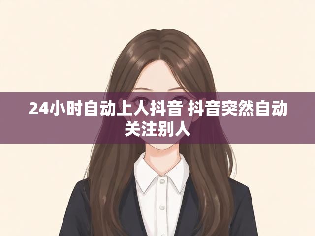 24小时自动上人抖音 抖音突然自动关注别人