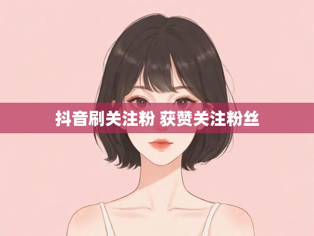 抖音刷关注粉 获赞关注粉丝