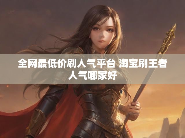 全网最低价刷人气平台 淘宝刷王者人气哪家好