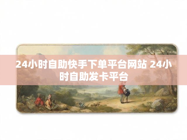 24小时自助快手下单平台网站 24小时自助发卡平台