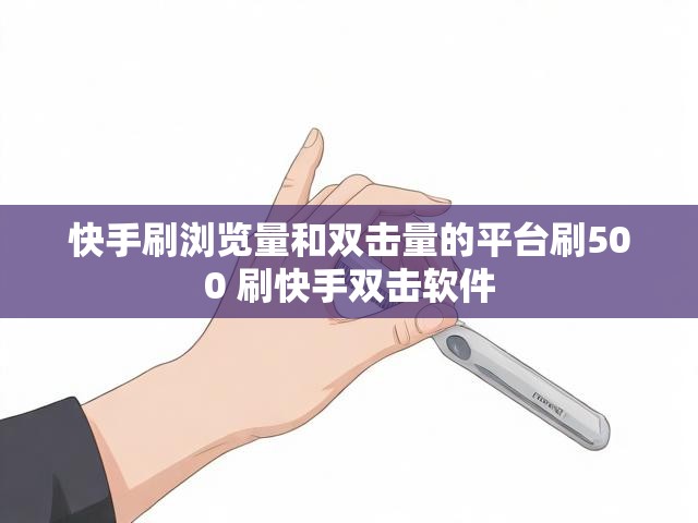 快手刷浏览量和双击量的平台刷500 刷快手双击软件