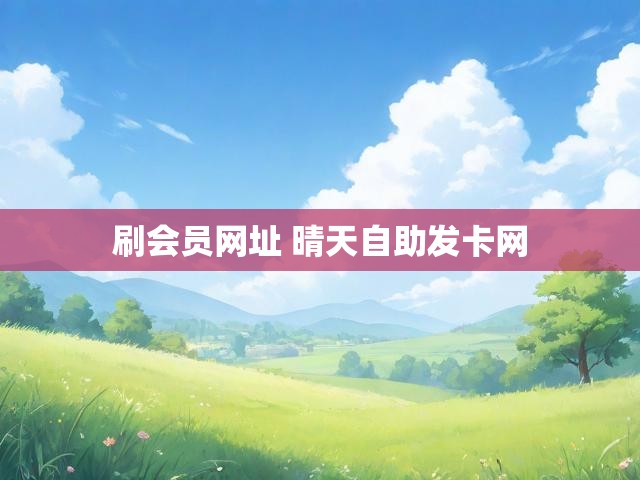 刷会员网址 晴天自助发卡网
