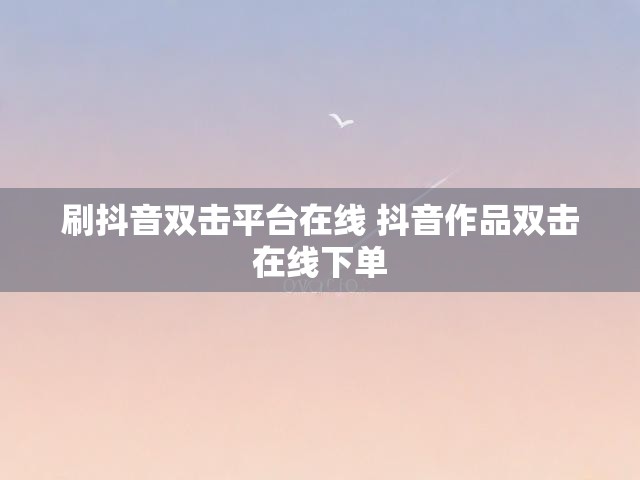 刷抖音双击平台在线 抖音作品双击在线下单