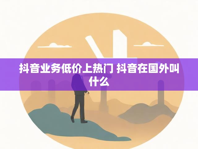 抖音业务低价上热门 抖音在国外叫什么