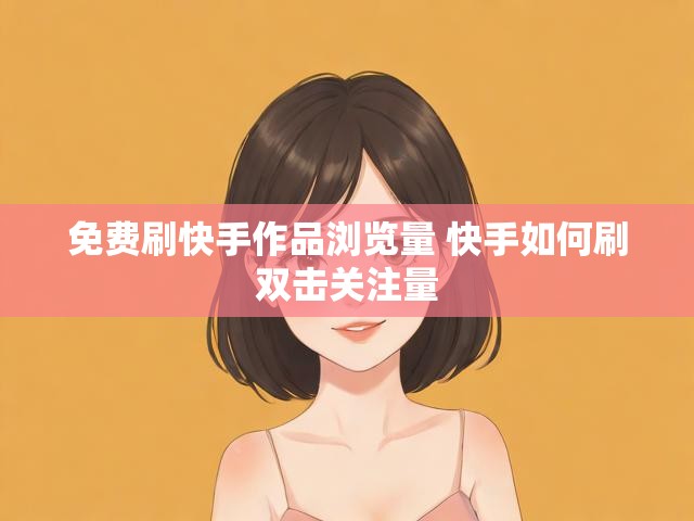 免费刷快手作品浏览量 快手如何刷双击关注量