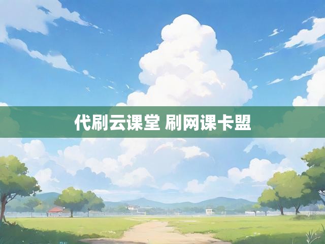 代刷云课堂 刷网课卡盟