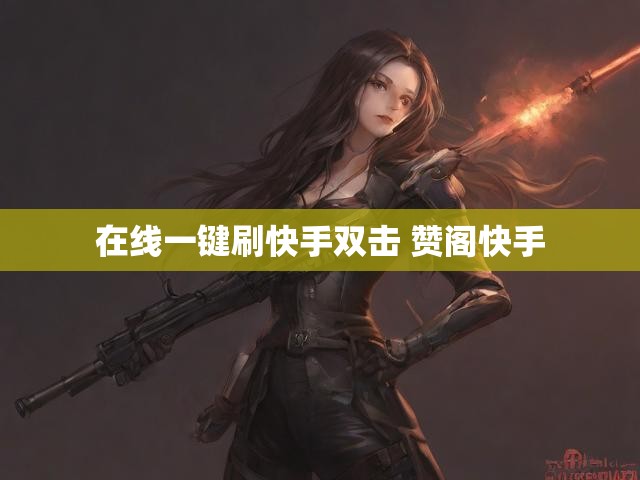 在线一键刷快手双击 赞阁快手