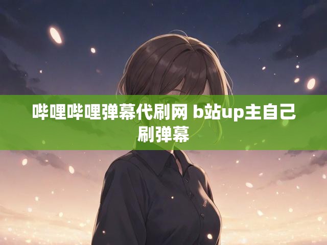 哔哩哔哩弹幕代刷网 b站up主自己刷弹幕