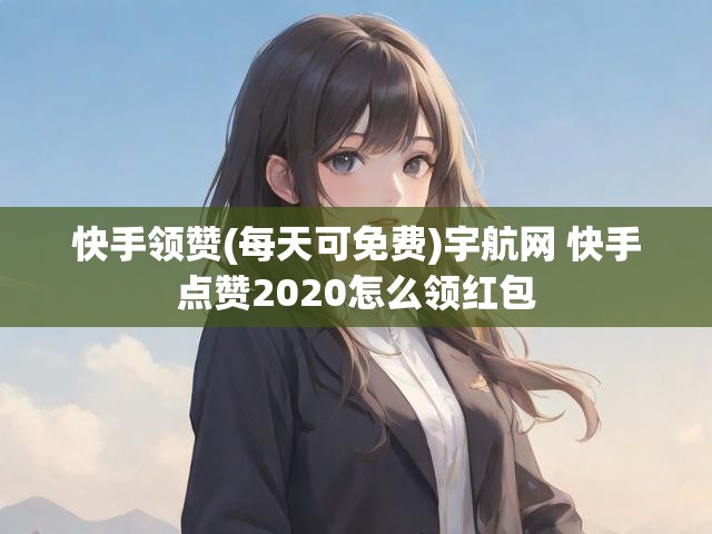 快手领赞(每天可免费)宇航网 快手点赞2020怎么领红包