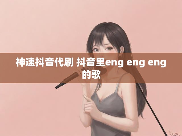 神速抖音代刷 抖音里eng eng eng的歌