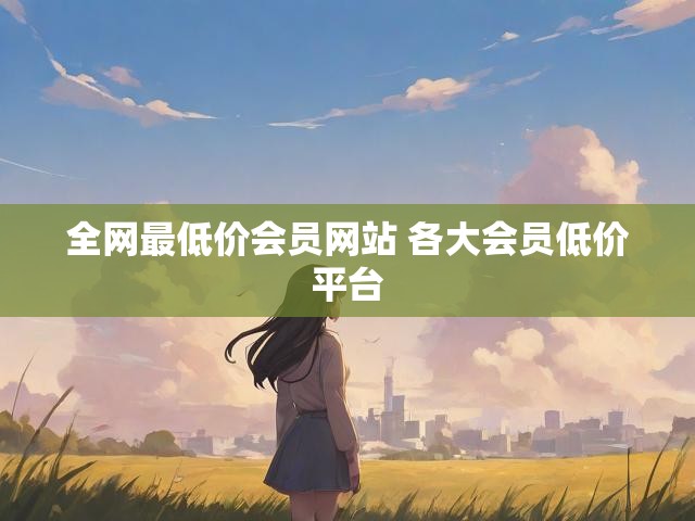 全网最低价会员网站 各大会员低价平台