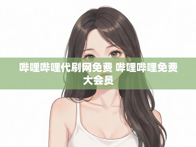哔哩哔哩代刷网免费 哔哩哔哩免费大会员