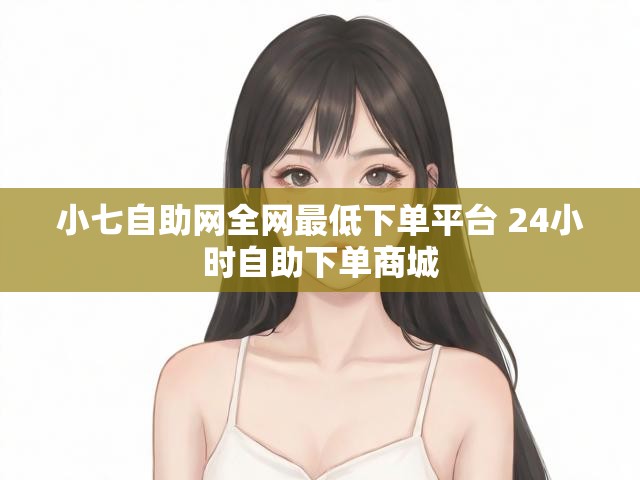 小七自助网全网最低下单平台 24小时自助下单商城