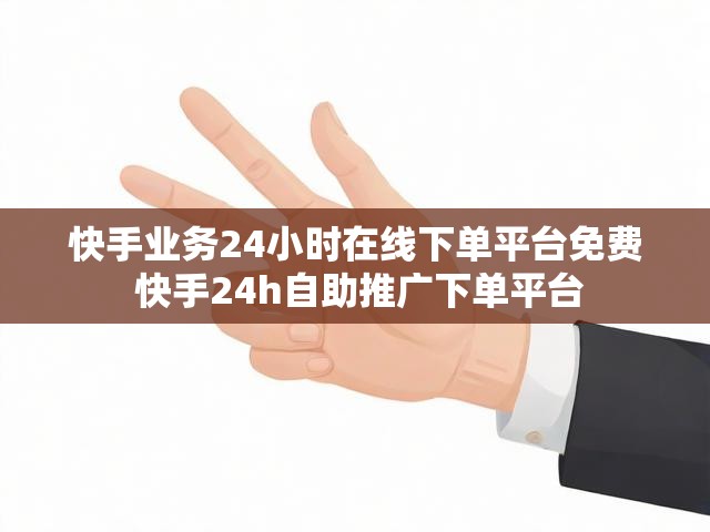 快手业务24小时在线下单平台免费 快手24h自助推广下单平台