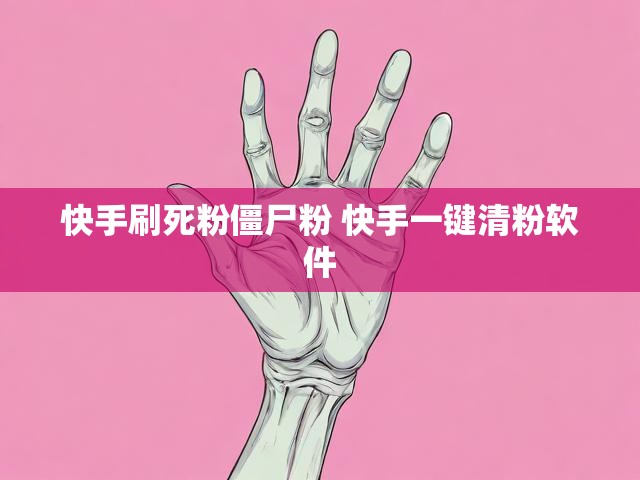快手刷死粉僵尸粉 快手一键清粉软件