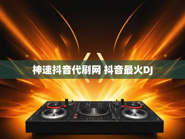 神速抖音代刷网 抖音最火DJ