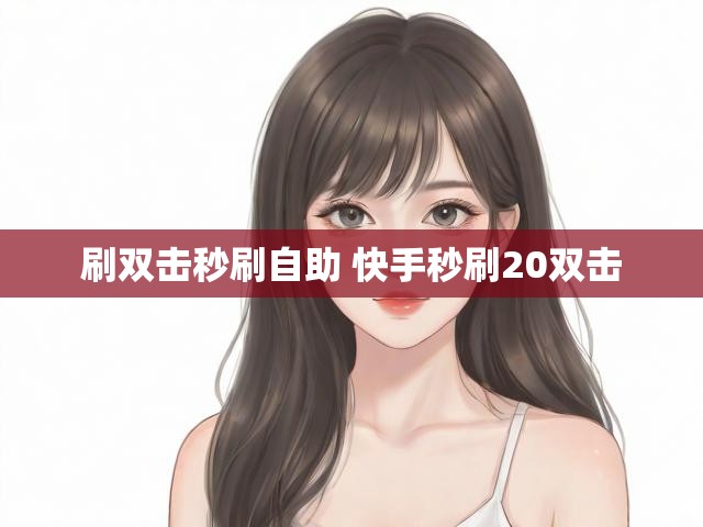 刷双击秒刷自助 快手秒刷20双击