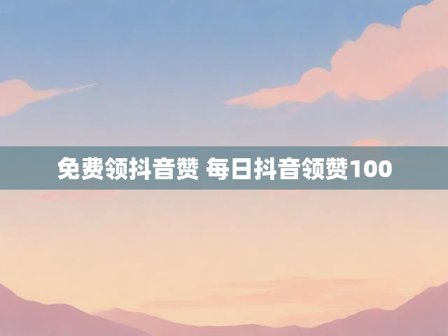 免费领抖音赞 每日抖音领赞100