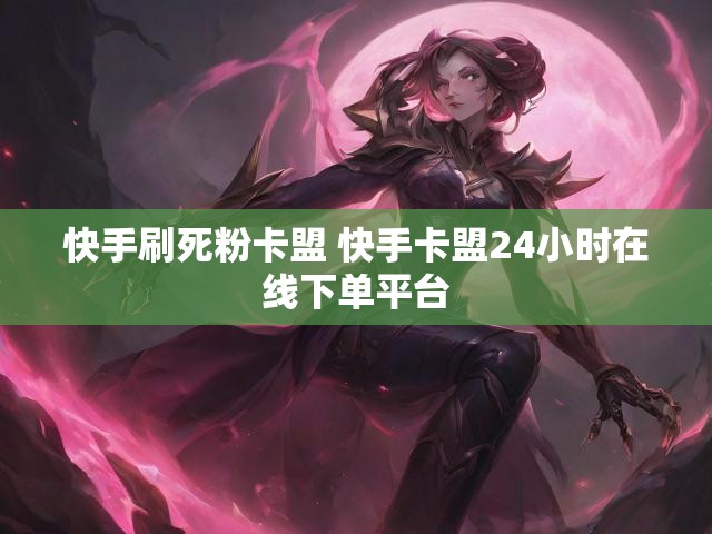 快手刷死粉卡盟 快手卡盟24小时在线下单平台