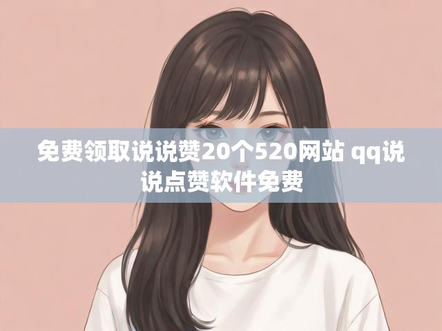 免费领取说说赞20个520网站 qq说说点赞软件免费
