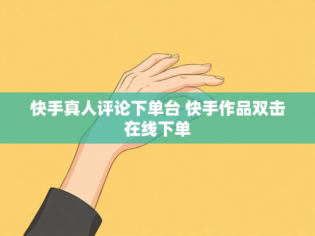 快手真人评论下单台 快手作品双击在线下单