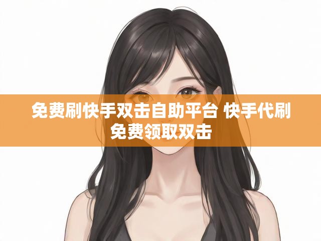 免费刷快手双击自助平台 快手代刷免费领取双击