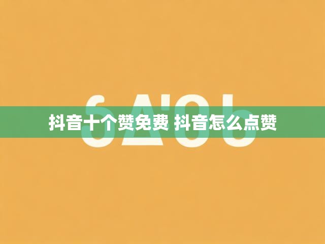 抖音十个赞免费 抖音怎么点赞