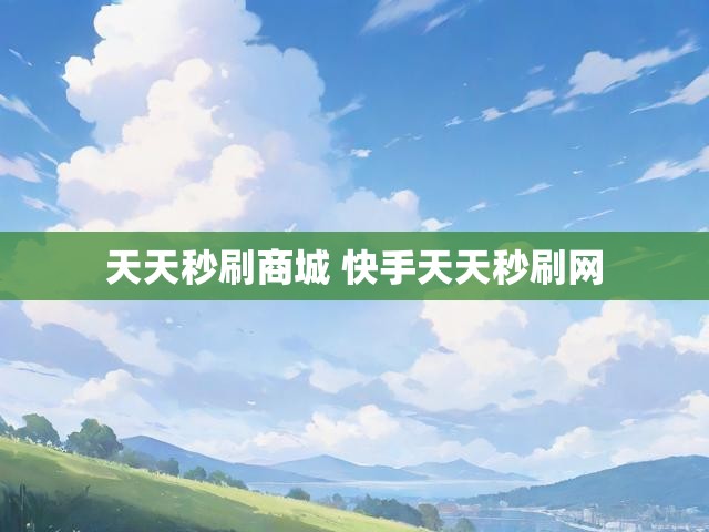 天天秒刷商城 快手天天秒刷网