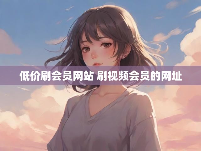 低价刷会员网站 刷视频会员的网址