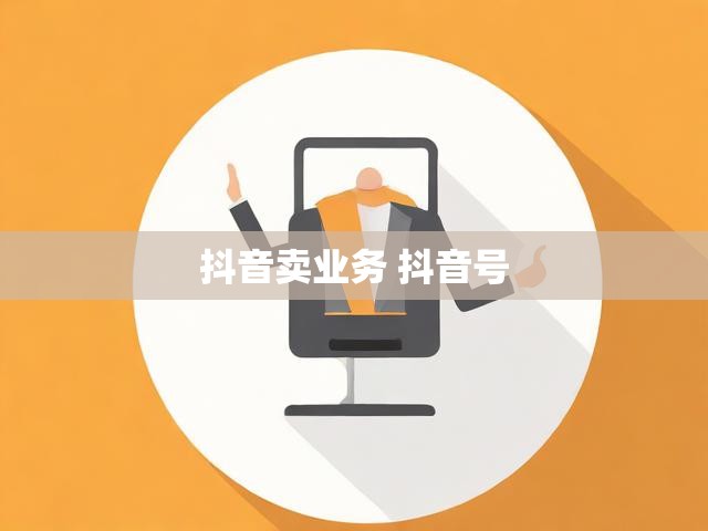 抖音卖业务 抖音号
