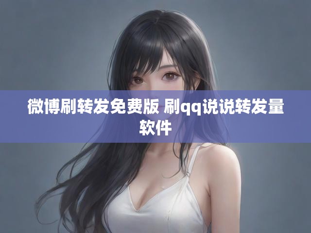 微博刷转发免费版 刷qq说说转发量软件