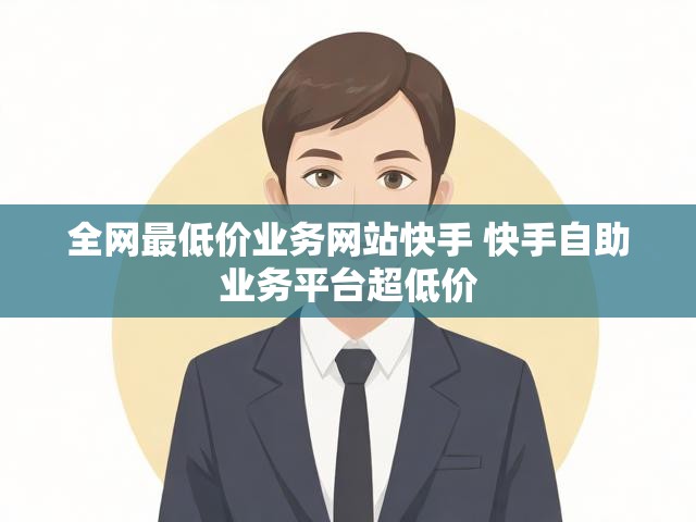 全网最低价业务网站快手 快手自助业务平台超低价