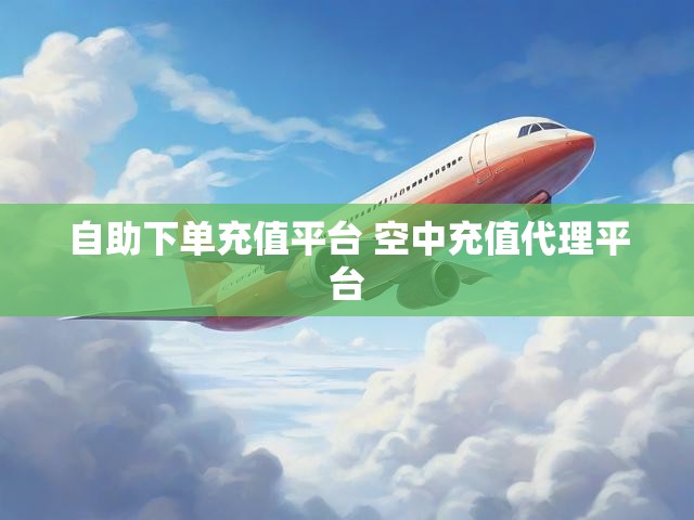 自助下单充值平台 空中充值代理平台