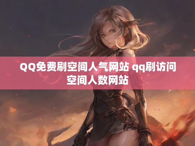 QQ免费刷空间人气网站 qq刷访问空间人数网站