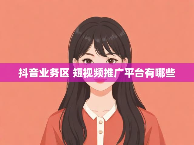 抖音业务区 短视频推广平台有哪些