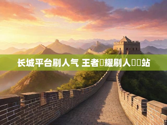 长城平台刷人气 王者榮耀刷人氣網站