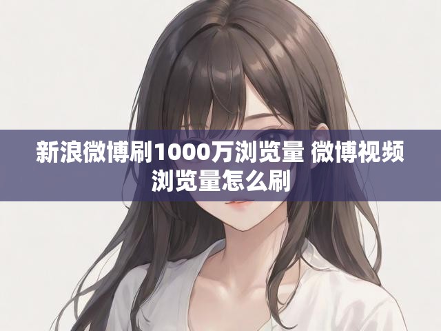 新浪微博刷1000万浏览量 微博视频浏览量怎么刷