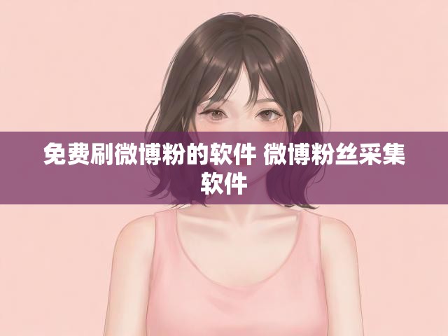 免费刷微博粉的软件 微博粉丝采集软件